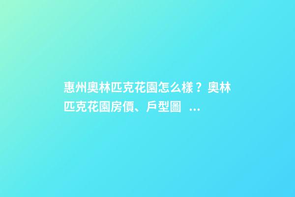 惠州奧林匹克花園怎么樣？奧林匹克花園房價、戶型圖、周邊配套樓盤分析